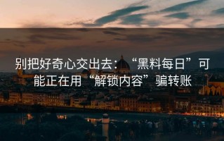 别把好奇心交出去：“黑料每日”可能正在用“解锁内容”骗转账