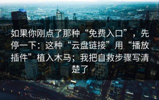 如果你刚点了那种“免费入口”，先停一下：这种“云盘链接”用“播放插件”植入木马；我把自救步骤写清楚了