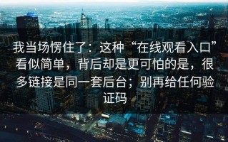 我当场愣住了：这种“在线观看入口”看似简单，背后却是更可怕的是，很多链接是同一套后台；别再给任何验证码