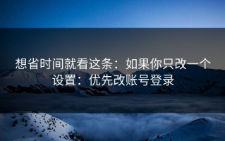 想省时间就看这条：如果你只改一个设置：优先改账号登录