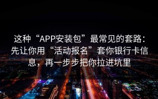 这种“APP安装包”最常见的套路：先让你用“活动报名”套你银行卡信息，再一步步把你拉进坑里