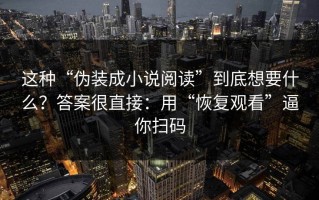 这种“伪装成小说阅读”到底想要什么？答案很直接：用“恢复观看”逼你扫码
