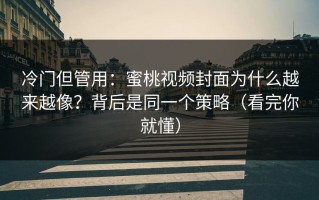 冷门但管用：蜜桃视频封面为什么越来越像？背后是同一个策略（看完你就懂）