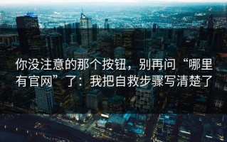 你没注意的那个按钮，别再问“哪里有官网”了：我把自救步骤写清楚了