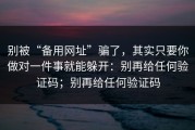 别被“备用网址”骗了，其实只要你做对一件事就能躲开：别再给任何验证码；别再给任何验证码