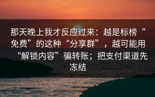 那天晚上我才反应过来：越是标榜“免费”的这种“分享群”，越可能用“解锁内容”骗转账；把支付渠道先冻结