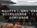 一瞬间冷汗下来了，别再问“哪里有“每日大赛在线免费观看””了：把这份避坑清单收藏