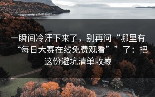 一瞬间冷汗下来了，别再问“哪里有“每日大赛在线免费观看””了：把这份避坑清单收藏