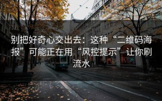 别把好奇心交出去：这种“二维码海报”可能正在用“风控提示”让你刷流水