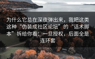 为什么它总在深夜弹出来，我把这类这种“伪装成社区论坛”的“话术脚本”拆给你看：一旦授权，后面全是连环套