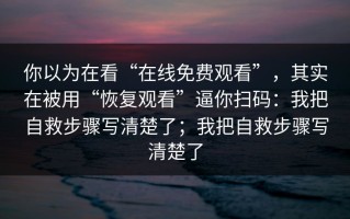 你以为在看“在线免费观看”，其实在被用“恢复观看”逼你扫码：我把自救步骤写清楚了；我把自救步骤写清楚了