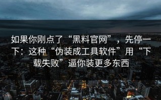 如果你刚点了“黑料官网”，先停一下：这种“伪装成工具软件”用“下载失败”逼你装更多东西