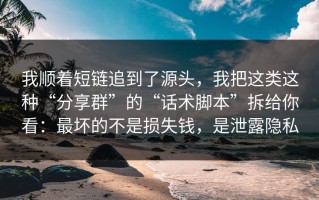 我顺着短链追到了源头，我把这类这种“分享群”的“话术脚本”拆给你看：最坏的不是损失钱，是泄露隐私
