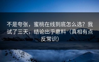 不是夸张，蜜桃在线到底怎么选？我试了三天，结论出乎意料（真相有点反常识）