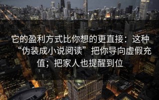 它的盈利方式比你想的更直接：这种“伪装成小说阅读”把你导向虚假充值；把家人也提醒到位
