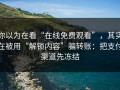 你以为在看“在线免费观看”，其实在被用“解锁内容”骗转账：把支付渠道先冻结