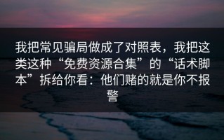 我把常见骗局做成了对照表，我把这类这种“免费资源合集”的“话术脚本”拆给你看：他们赌的就是你不报警