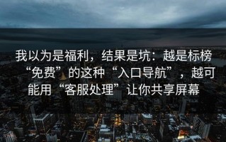 我以为是福利，结果是坑：越是标榜“免费”的这种“入口导航”，越可能用“客服处理”让你共享屏幕