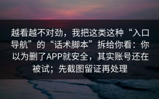 越看越不对劲，我把这类这种“入口导航”的“话术脚本”拆给你看：你以为删了APP就安全，其实账号还在被试；先截图留证再处理