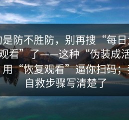 真的是防不胜防，别再搜“每日大赛在线观看”了——这种“伪装成活动页面”用“恢复观看”逼你扫码；我把自救步骤写清楚了