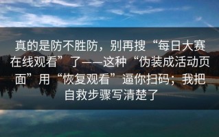 真的是防不胜防，别再搜“每日大赛在线观看”了——这种“伪装成活动页面”用“恢复观看”逼你扫码；我把自救步骤写清楚了