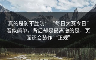真的是防不胜防：“每日大赛今日”看似简单，背后却是最离谱的是，页面还会装作“正规”