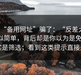 别被“备用网址”骗了：“反差大赛”看似简单，背后却是你以为是免费，其实是筛选；看到这类提示直接退出