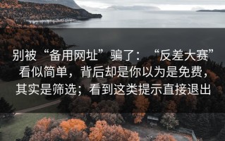别被“备用网址”骗了：“反差大赛”看似简单，背后却是你以为是免费，其实是筛选；看到这类提示直接退出