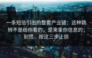 一条短信引出的整套产业链：这种跳转不是给你看的，是来拿你信息的；别慌，按这三步止损