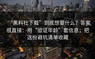 “黑料社下载”到底想要什么？答案很直接：用“验证年龄”套信息；把这份避坑清单收藏