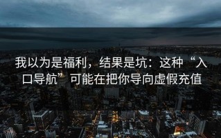 我以为是福利，结果是坑：这种“入口导航”可能在把你导向虚假充值