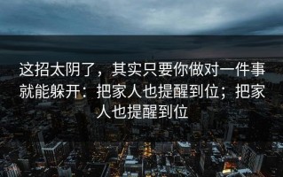 这招太阴了，其实只要你做对一件事就能躲开：把家人也提醒到位；把家人也提醒到位