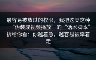 最容易被放过的权限，我把这类这种“伪装成视频播放”的“话术脚本”拆给你看：你越着急，越容易被牵着走