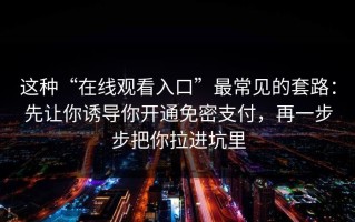 这种“在线观看入口”最常见的套路：先让你诱导你开通免密支付，再一步步把你拉进坑里