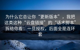 为什么它总让你“更新版本”，我把这类这种“云盘链接”的“话术脚本”拆给你看：一旦授权，后面全是连环套