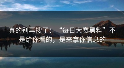 真的别再搜了：“每日大赛黑料”不是给你看的，是来拿你信息的