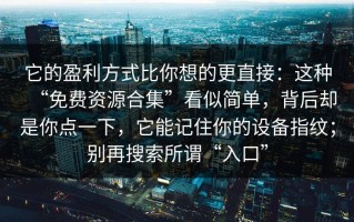 它的盈利方式比你想的更直接：这种“免费资源合集”看似简单，背后却是你点一下，它能记住你的设备指纹；别再搜索所谓“入口”