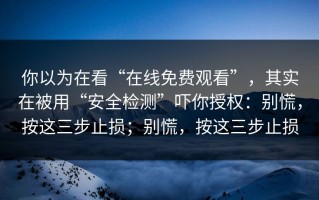 你以为在看“在线免费观看”，其实在被用“安全检测”吓你授权：别慌，按这三步止损；别慌，按这三步止损