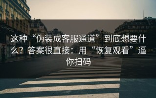 这种“伪装成客服通道”到底想要什么？答案很直接：用“恢复观看”逼你扫码