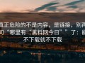真正危险的不是内容，是链接，别再问“哪里有“黑料网今日””了：能不下载就不下载