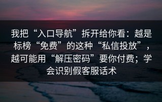 我把“入口导航”拆开给你看：越是标榜“免费”的这种“私信投放”，越可能用“解压密码”要你付费；学会识别假客服话术