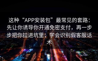 这种“APP安装包”最常见的套路：先让你诱导你开通免密支付，再一步步把你拉进坑里；学会识别假客服话术