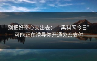 别把好奇心交出去：“黑料网今日”可能正在诱导你开通免密支付