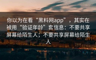 你以为在看“黑料网app”，其实在被用“验证年龄”套信息：不要共享屏幕给陌生人；不要共享屏幕给陌生人