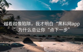 越看越像陷阱，我才明白“黑料网app”为什么总让你“点下一步”