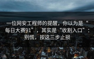 一位网安工程师的提醒，你以为是“每日大赛91”，其实是“收割入口”：别慌，按这三步止损