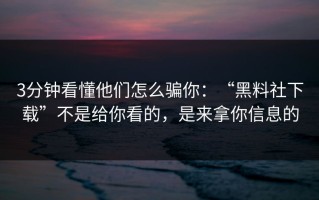 3分钟看懂他们怎么骗你：“黑料社下载”不是给你看的，是来拿你信息的