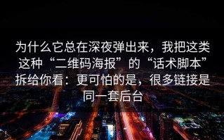 为什么它总在深夜弹出来，我把这类这种“二维码海报”的“话术脚本”拆给你看：更可怕的是，很多链接是同一套后台