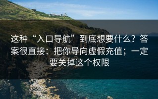 这种“入口导航”到底想要什么？答案很直接：把你导向虚假充值；一定要关掉这个权限
