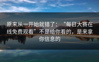 原来从一开始就错了：“每日大赛在线免费观看”不是给你看的，是来拿你信息的